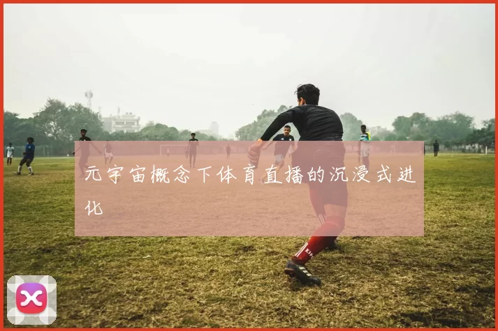 元宇宙概念下体育直播的沉浸式进化