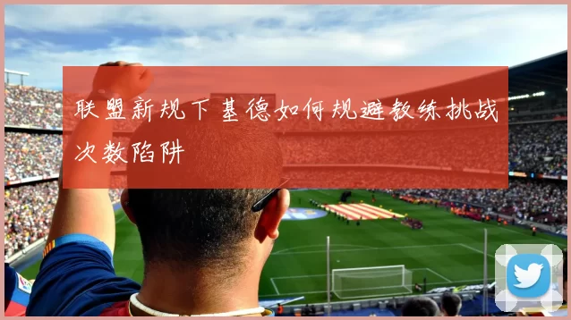 联盟新规下基德如何规避教练挑战次数陷阱