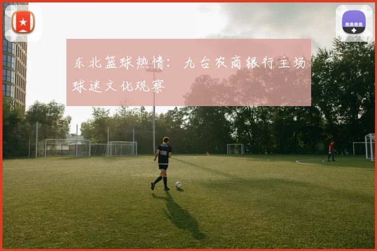 东北篮球热情：九台农商银行主场球迷文化观察