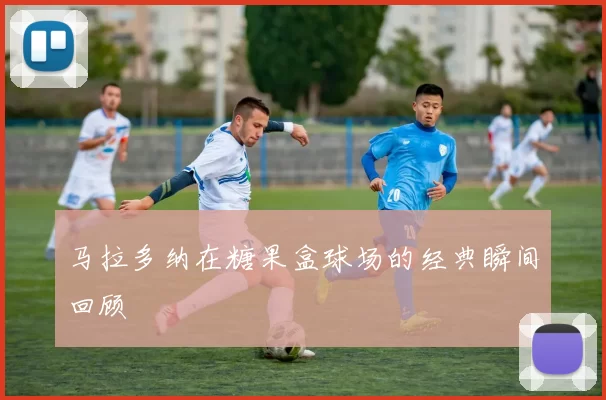 马拉多纳在糖果盒球场的经典瞬间回顾