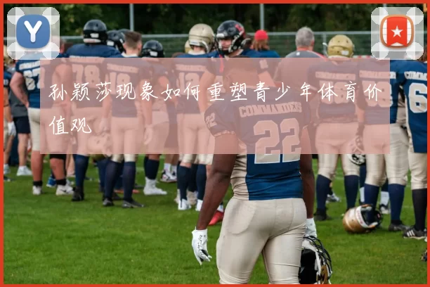 孙颖莎现象如何重塑青少年体育价值观
