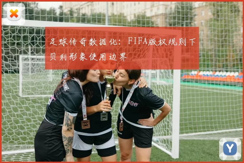 足球传奇数据化：FIFA版权规则下贝利形象使用边界