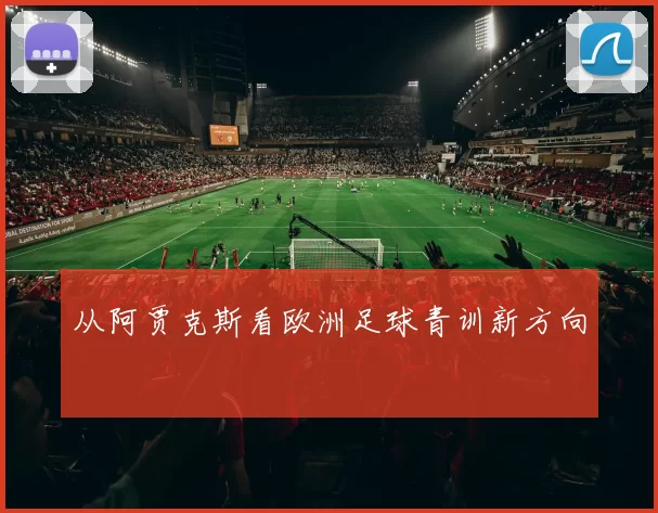 从阿贾克斯看欧洲足球青训新方向