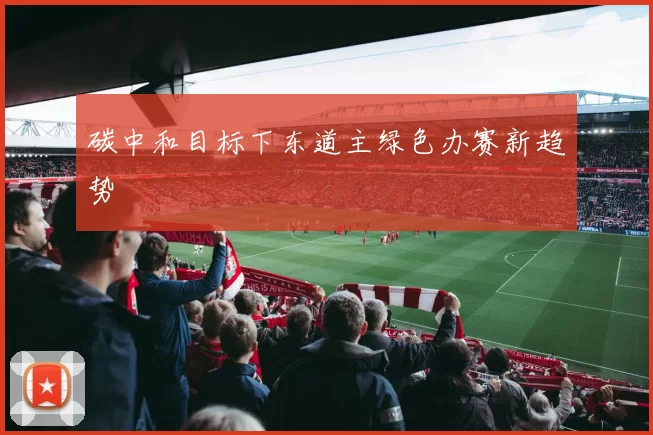 碳中和目标下东道主绿色办赛新趋势