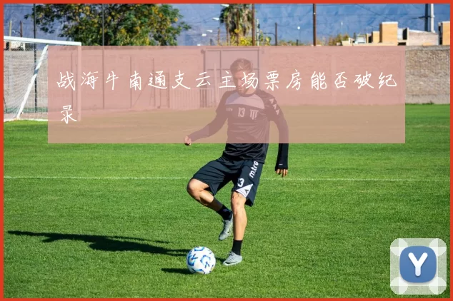 战海牛南通支云主场票房能否破纪录