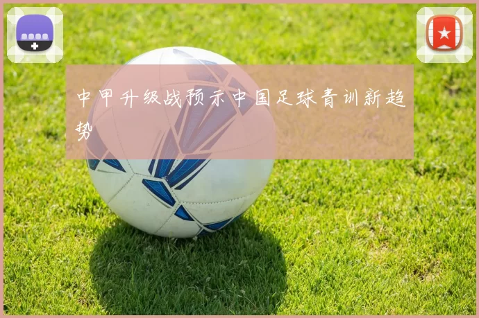 中甲升级战预示中国足球青训新趋势