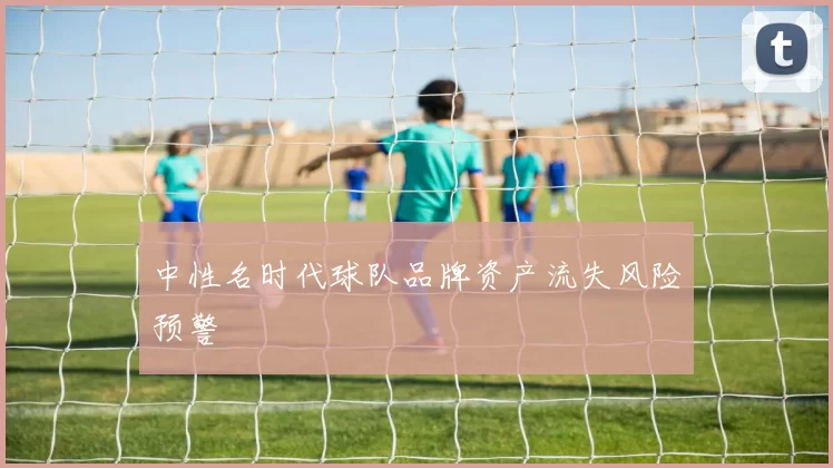 中性名时代球队品牌资产流失风险预警