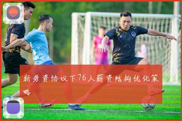 新劳资协议下76人薪资结构优化策略