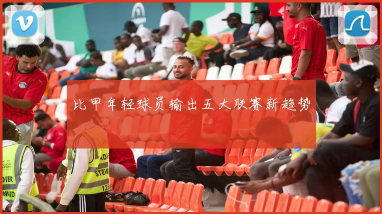 比甲年轻球员输出五大联赛新趋势