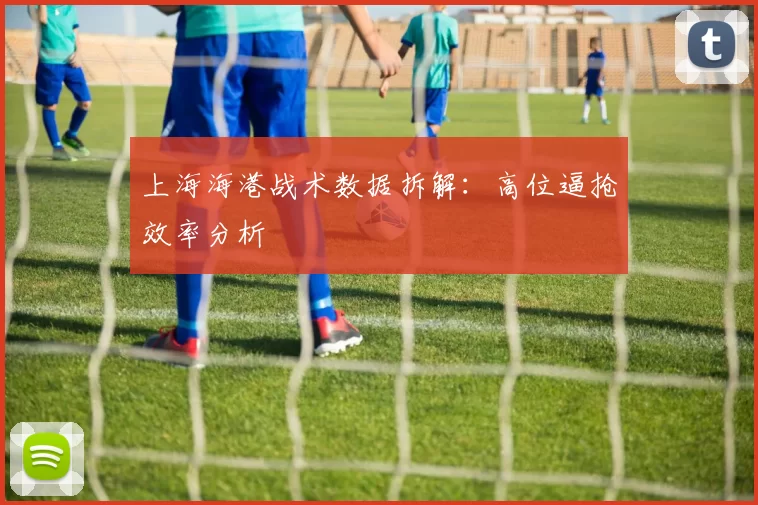 上海海港战术数据拆解：高位逼抢效率分析
