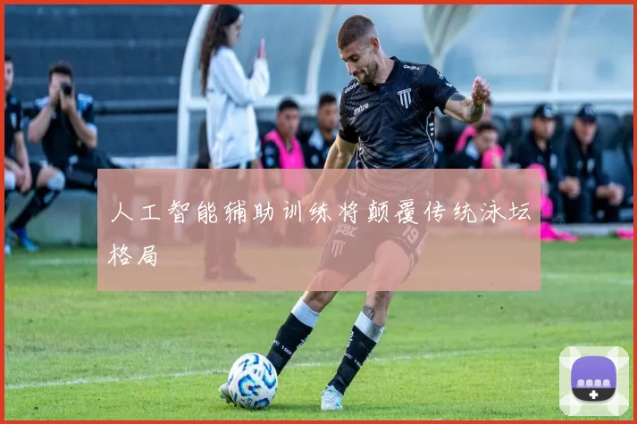 人工智能辅助训练将颠覆传统泳坛格局