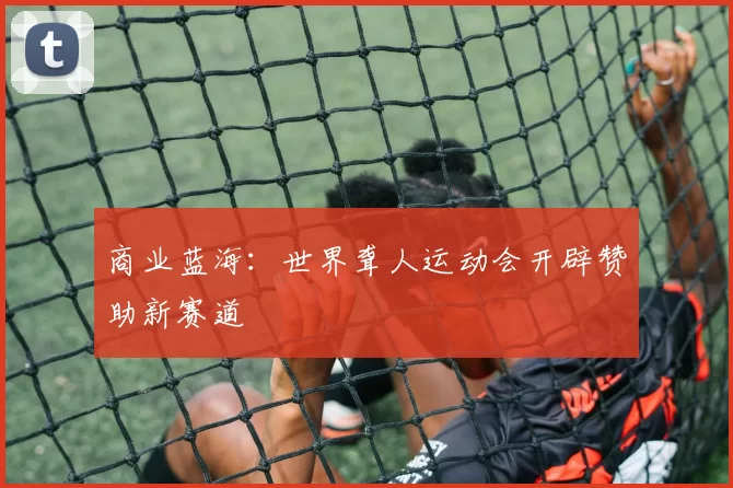 商业蓝海：世界聋人运动会开辟赞助新赛道